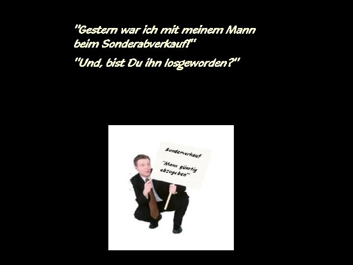 "Gestern war ich mit meinem Mann beim Sonderabverkauf!" "Und, bist Du ihn losgeworden? "