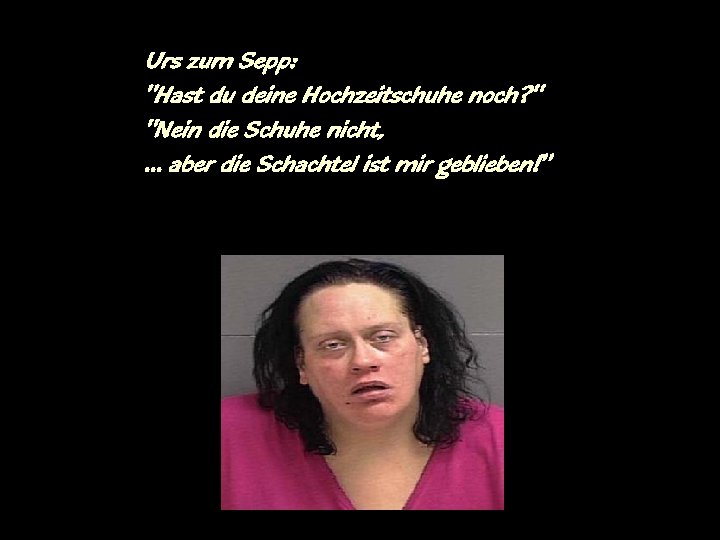 Urs zum Sepp: "Hast du deine Hochzeitschuhe noch? " "Nein die Schuhe nicht, …