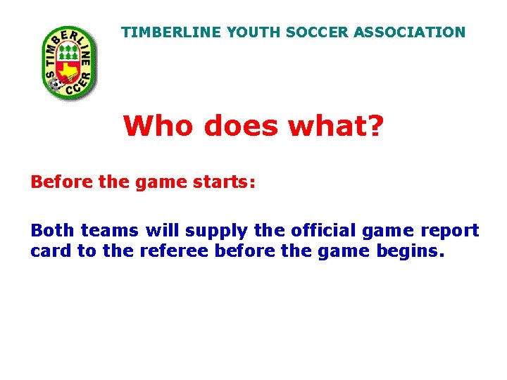 TIMBERLINE YOUTH SOCCER ASSOCIATION Who does what? Before the game starts: Both teams will