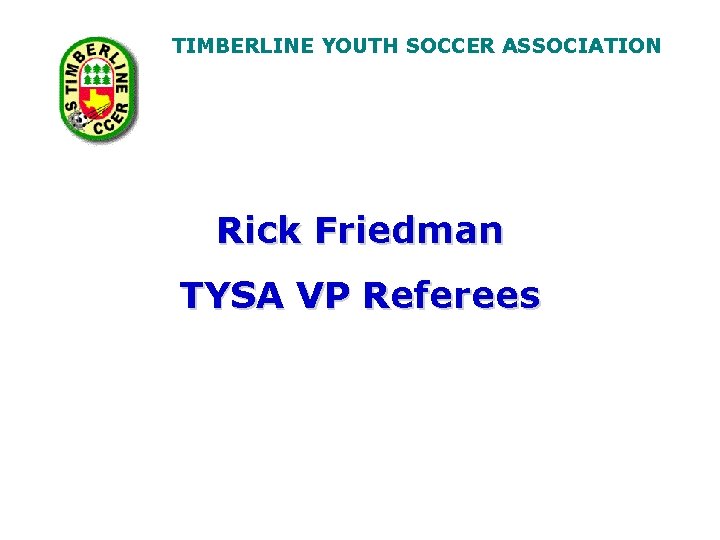 TIMBERLINE YOUTH SOCCER ASSOCIATION Rick Friedman TYSA VP Referees 