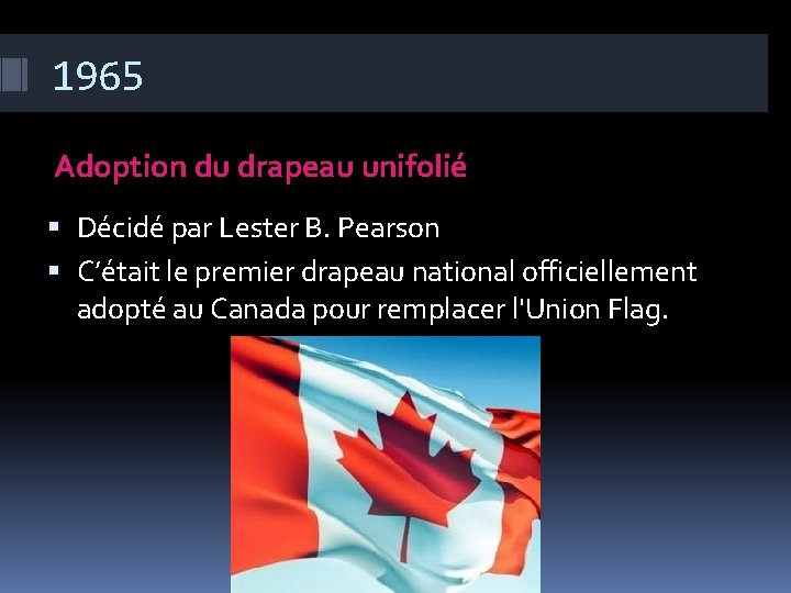 1965 Adoption du drapeau unifolié Décidé par Lester B. Pearson C’était le premier drapeau