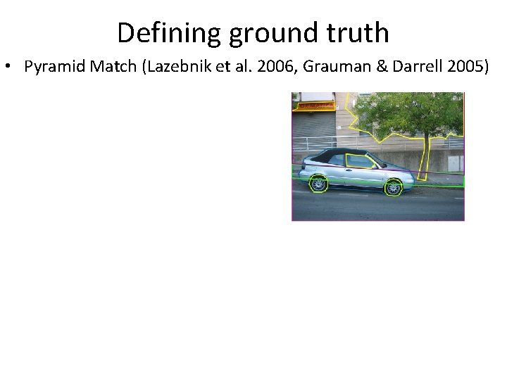 Defining ground truth • Pyramid Match (Lazebnik et al. 2006, Grauman & Darrell 2005)