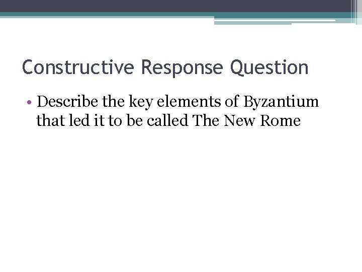 Constructive Response Question • Describe the key elements of Byzantium that led it to