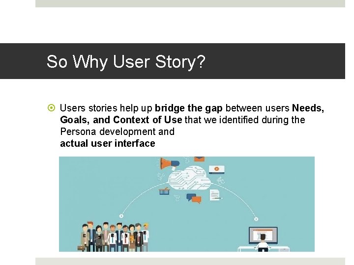 So Why User Story? Users stories help up bridge the gap between users Needs,