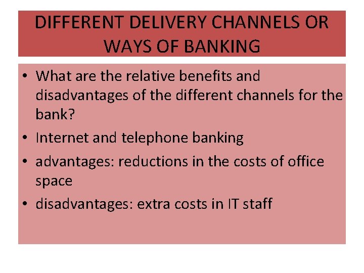 DIFFERENT DELIVERY CHANNELS OR WAYS OF BANKING • What are the relative benefits and