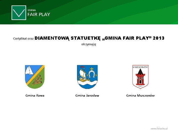 Certyfikat oraz DIAMENTOWĄ STATUETKĘ „GMINA FAIR PLAY” 2013 otrzymują: www. fairplay. pl 