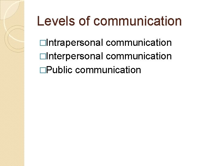 Levels of communication �Intrapersonal communication �Interpersonal communication �Public communication 