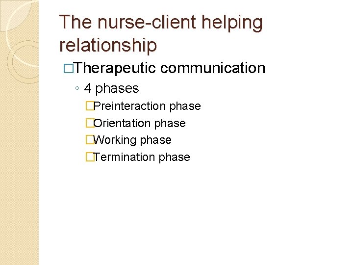 The nurse-client helping relationship �Therapeutic communication ◦ 4 phases �Preinteraction phase �Orientation phase �Working