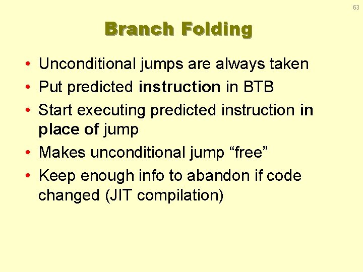63 Branch Folding • Unconditional jumps are always taken • Put predicted instruction in