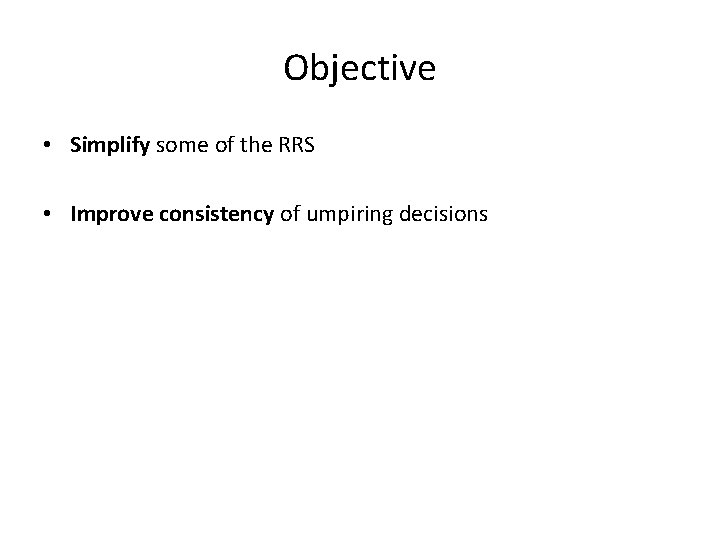 Objective • Simplify some of the RRS • Improve consistency of umpiring decisions 