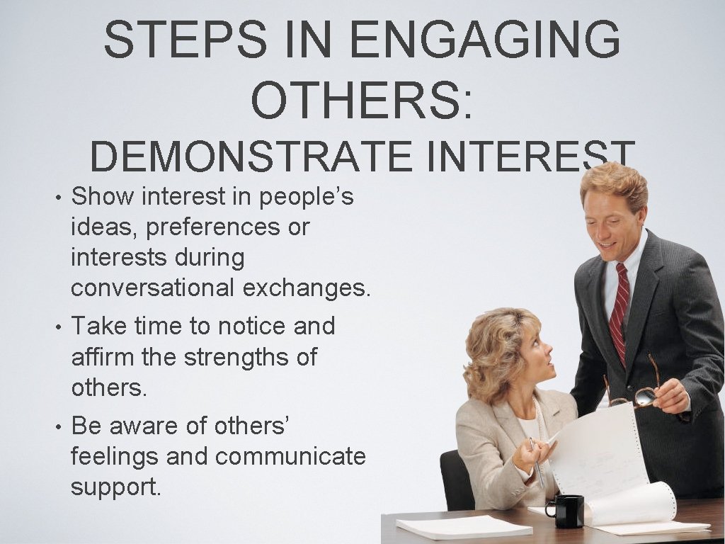 STEPS IN ENGAGING OTHERS: DEMONSTRATE INTEREST • Show interest in people’s ideas, preferences or