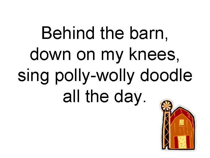 Behind the barn, down on my knees, sing polly-wolly doodle all the day. 