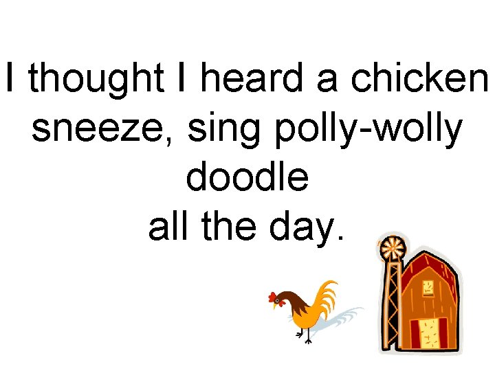 I thought I heard a chicken sneeze, sing polly-wolly doodle all the day. 