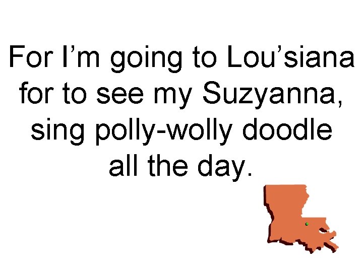For I’m going to Lou’siana for to see my Suzyanna, sing polly-wolly doodle all