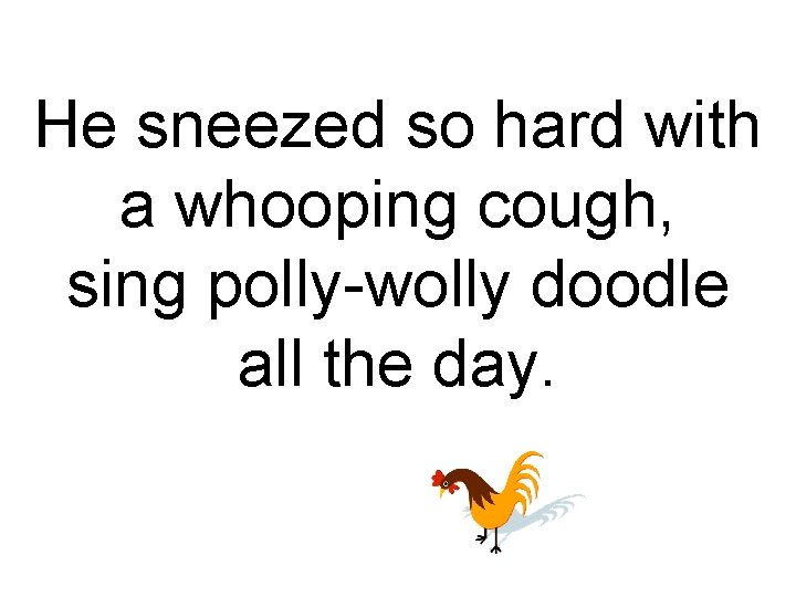 He sneezed so hard with a whooping cough, sing polly-wolly doodle all the day.
