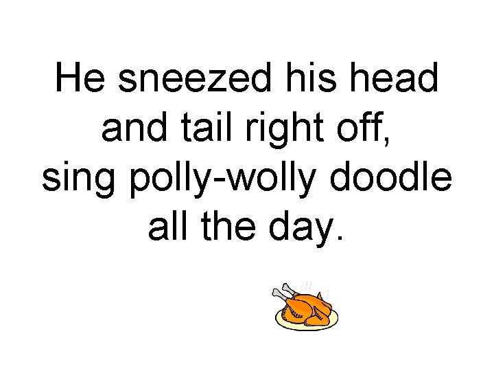 He sneezed his head and tail right off, sing polly-wolly doodle all the day.