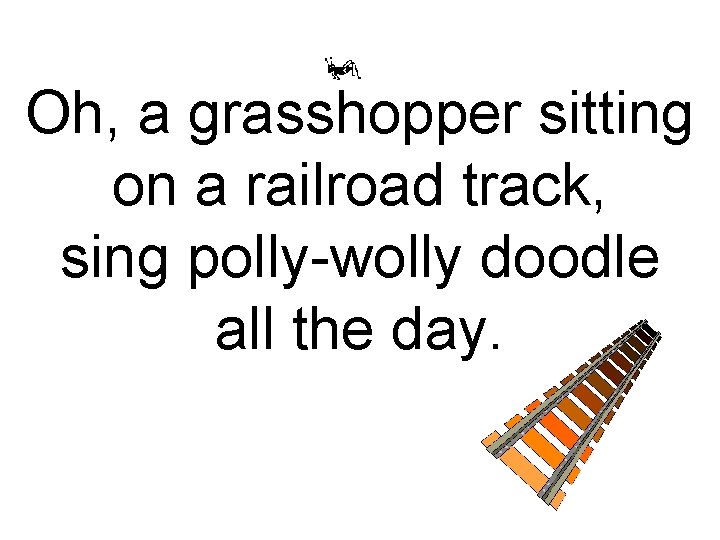 Oh, a grasshopper sitting on a railroad track, sing polly-wolly doodle all the day.