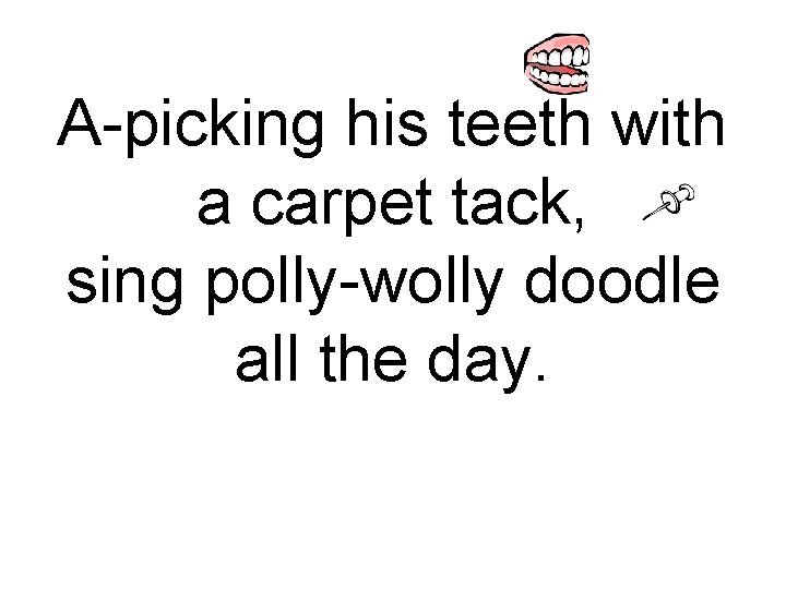 A-picking his teeth with a carpet tack, sing polly-wolly doodle all the day. 