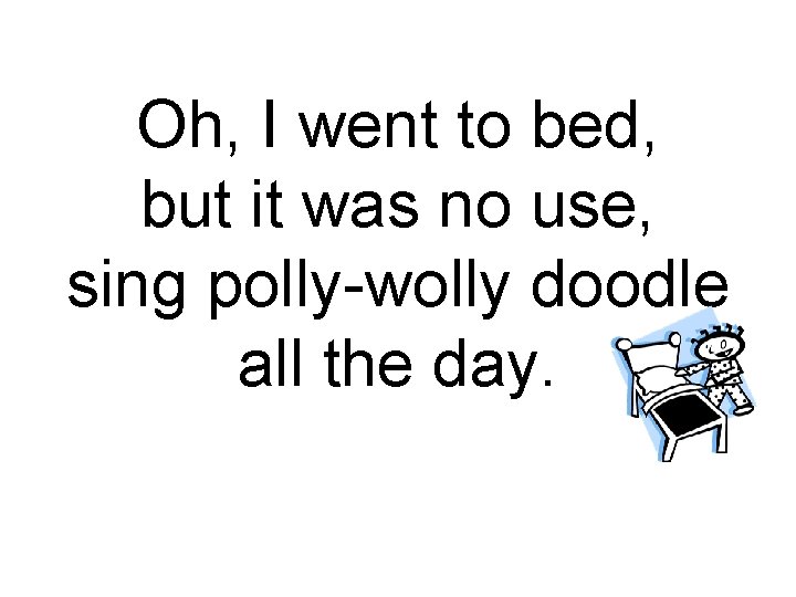 Oh, I went to bed, but it was no use, sing polly-wolly doodle all