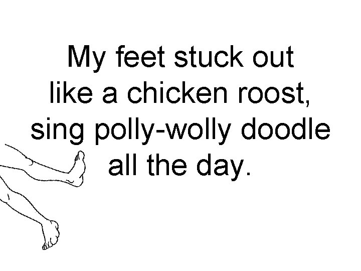 My feet stuck out like a chicken roost, sing polly-wolly doodle all the day.