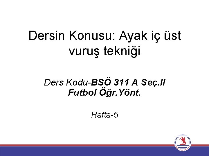 Dersin Konusu: Ayak iç üst vuruş tekniği Ders Kodu-BSÖ 311 A Seç. II Futbol