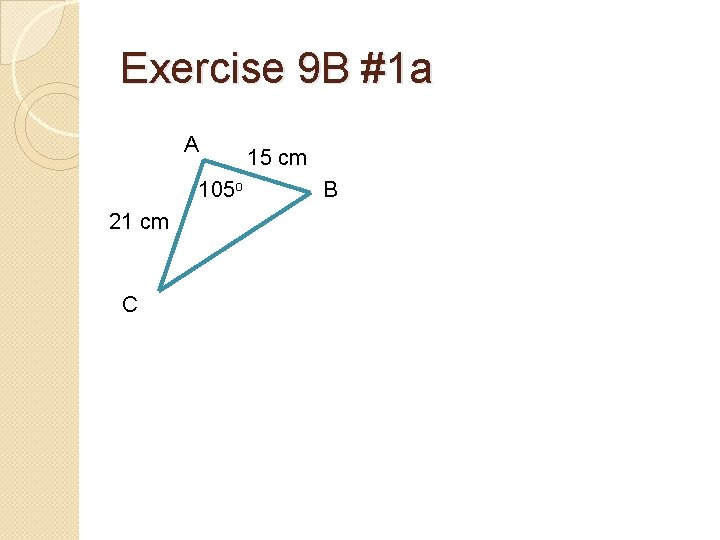 Exercise 9 B #1 a A 105 o 21 cm C 15 cm B