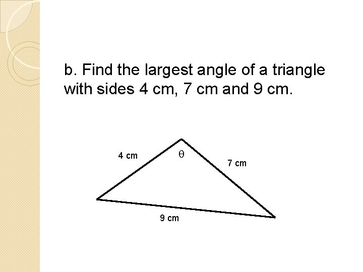 b. Find the largest angle of a triangle with sides 4 cm, 7 cm