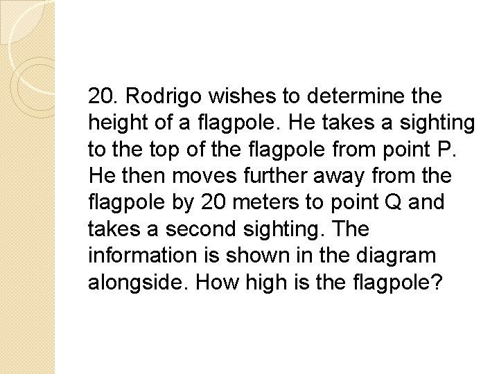 20. Rodrigo wishes to determine the height of a flagpole. He takes a sighting