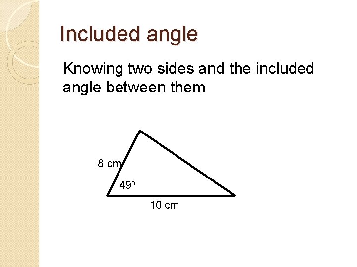 Included angle Knowing two sides and the included angle between them 8 cm 49