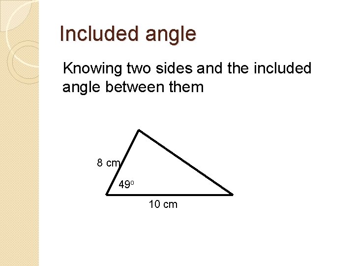 Included angle Knowing two sides and the included angle between them 8 cm 49