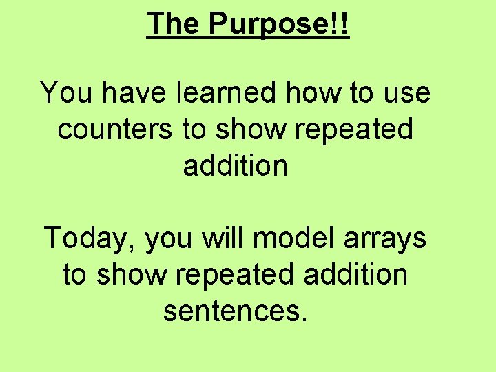 The Purpose!! You have learned how to use counters to show repeated addition Today,