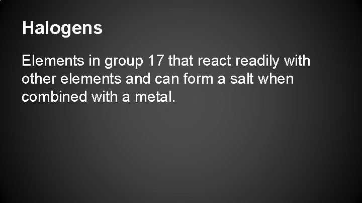 Halogens Elements in group 17 that react readily with other elements and can form