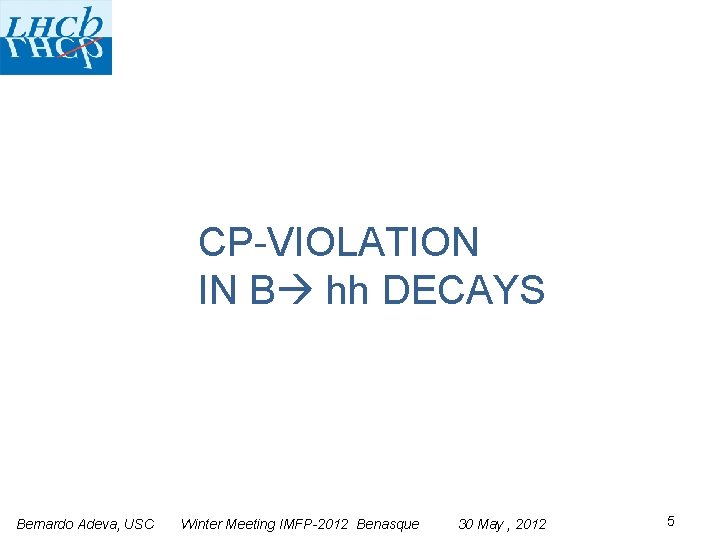 CP-VIOLATION IN B hh DECAYS Bernardo Adeva, USC Winter Meeting IMFP-2012 Benasque 30 May