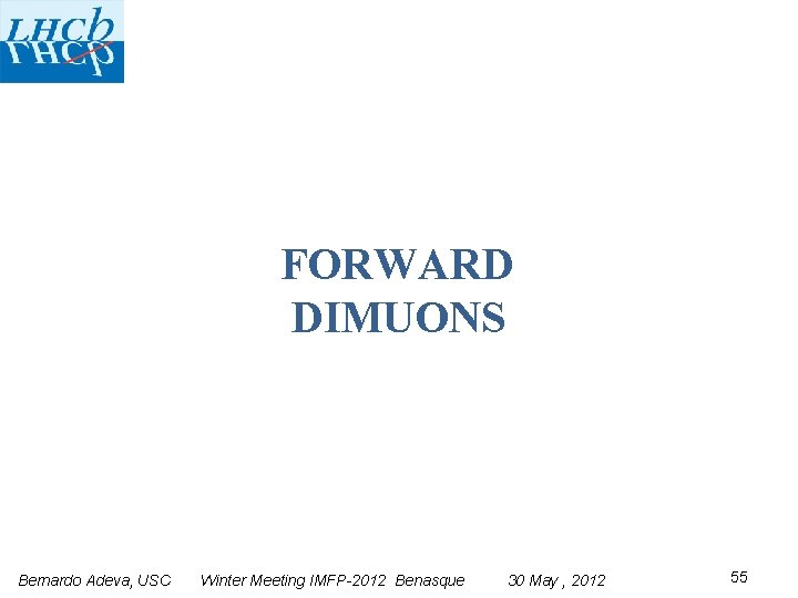 FORWARD DIMUONS Bernardo Adeva, USC Winter Meeting IMFP-2012 Benasque 30 May , 2012 55