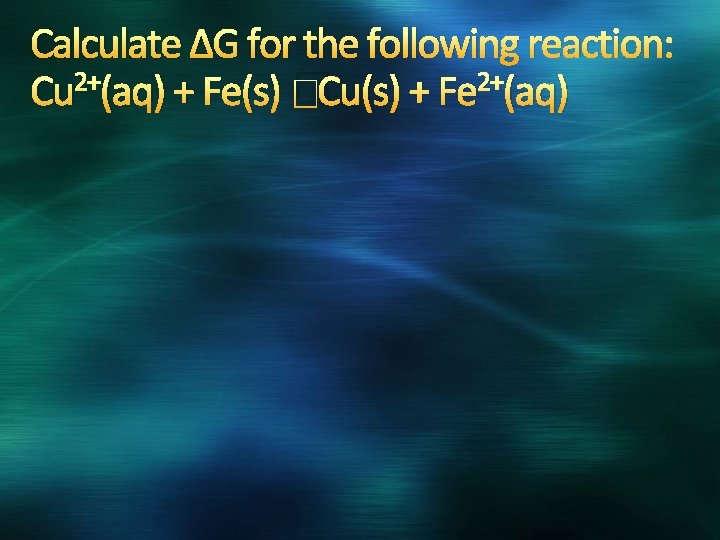 Calculate ∆G for the following reaction: 2+ 2+ Cu (aq) + Fe(s) �Cu(s) +