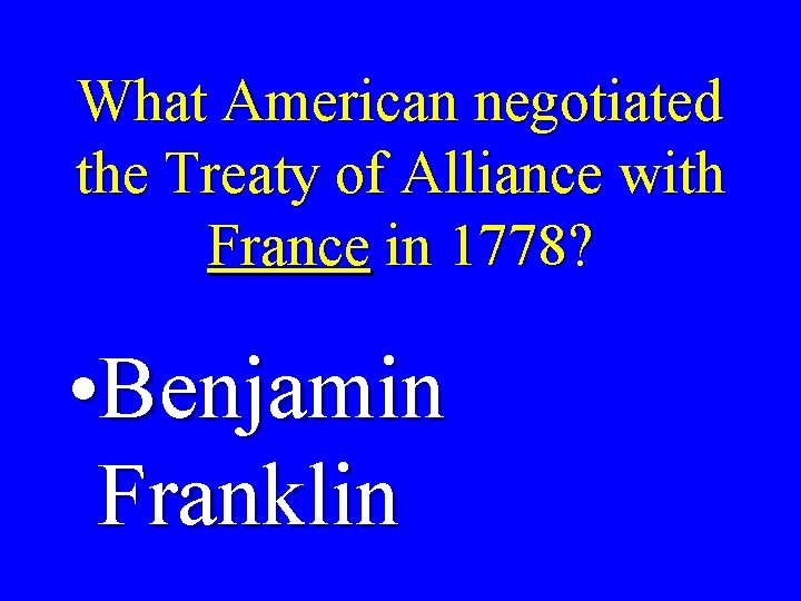 What American negotiated the Treaty of Alliance with France in 1778? • Benjamin Franklin