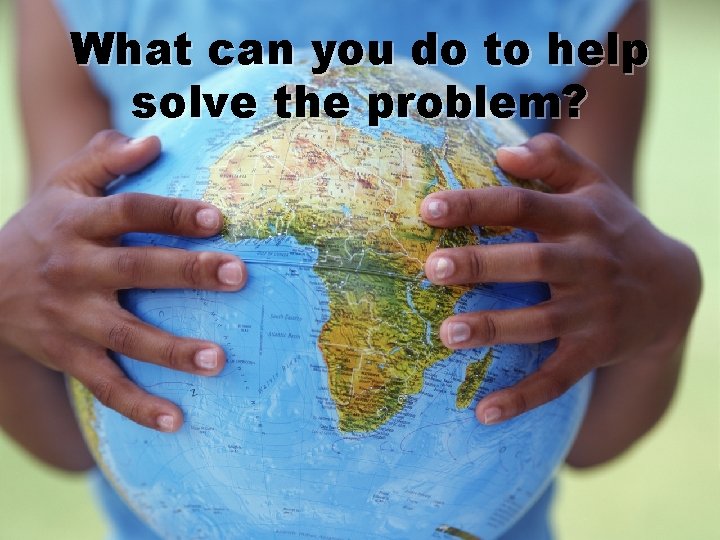 What can you do to help solve the problem? 