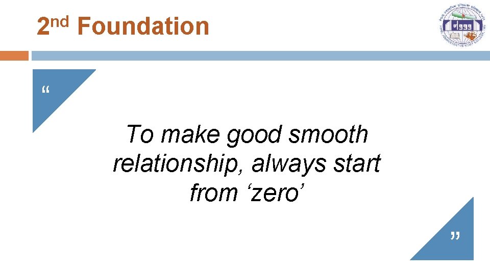 2 nd Foundation “ To make good smooth relationship, always start from ‘zero’ ”