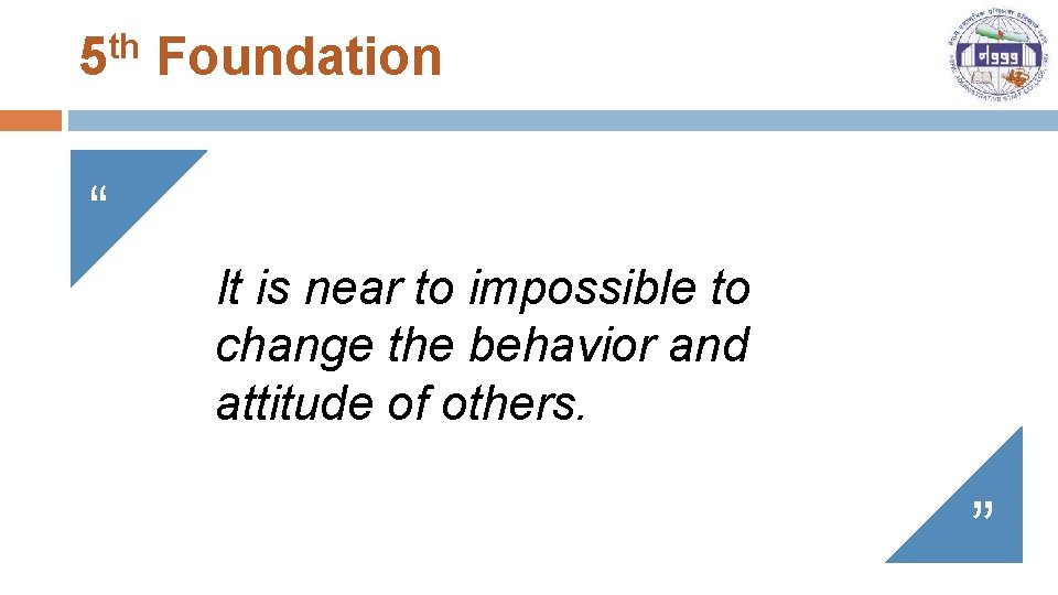 5 th Foundation “ It is near to impossible to change the behavior and