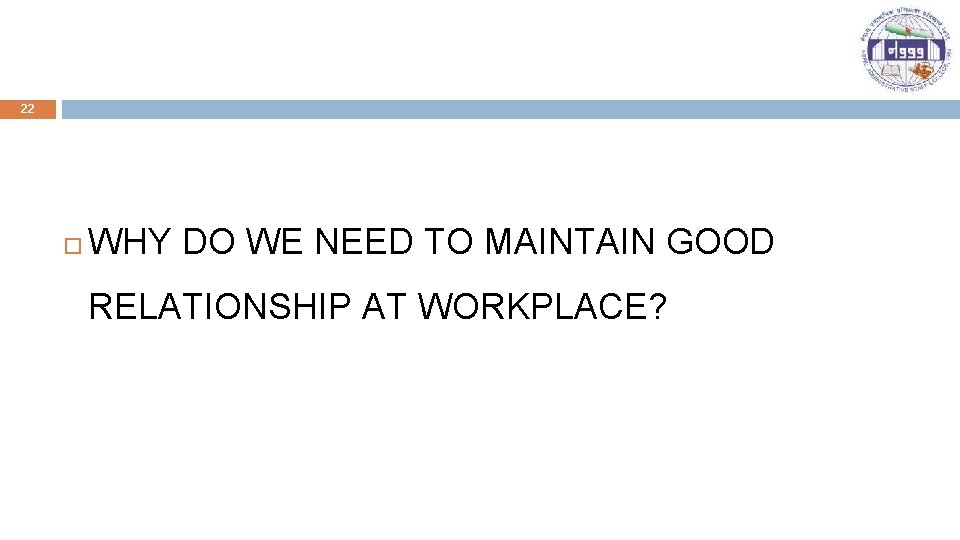 22 WHY DO WE NEED TO MAINTAIN GOOD RELATIONSHIP AT WORKPLACE? 