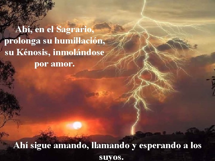 Ahí, en el Sagrario, prolonga su humillación, su Kénosis, inmolándose por amor. Ahí sigue