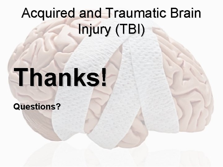 Acquired and Traumatic Brain Injury (TBI) Thanks! Questions? 