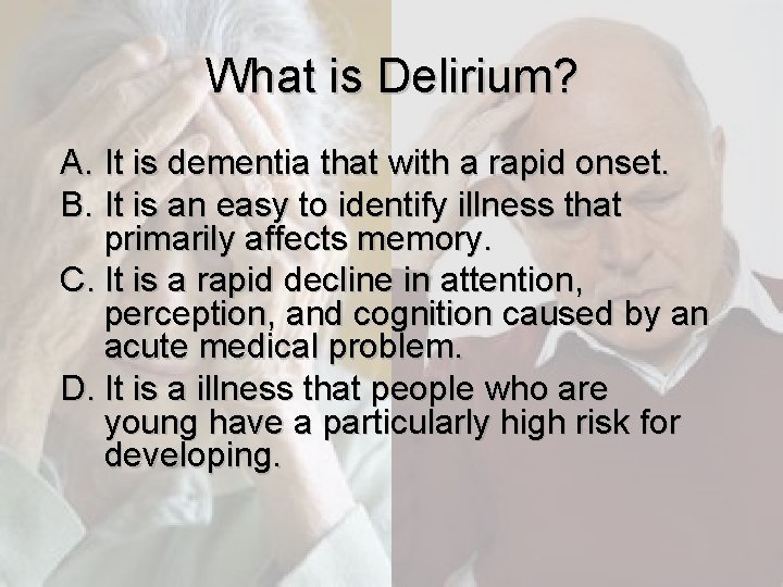 What is Delirium? A. It is dementia that with a rapid onset. B. It