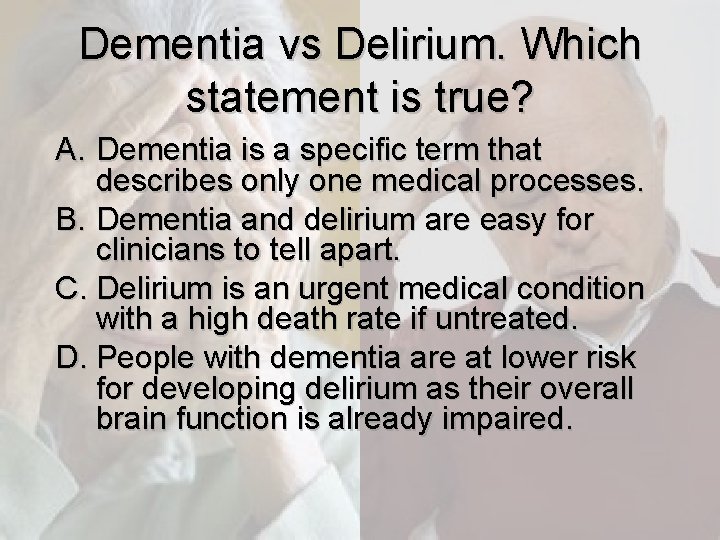 Dementia vs Delirium. Which statement is true? A. Dementia is a specific term that