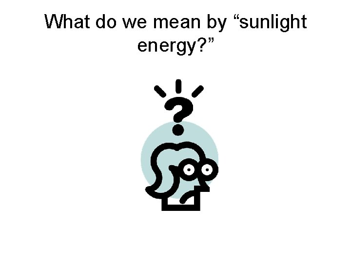What do we mean by “sunlight energy? ” 