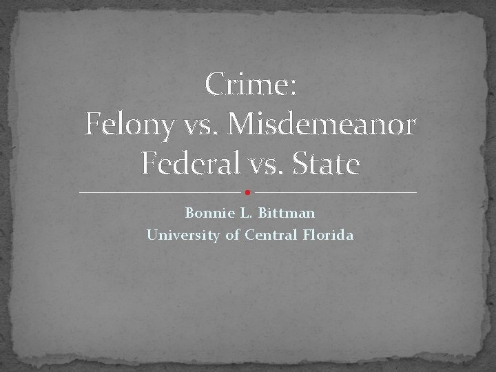 Crime: Felony vs. Misdemeanor Federal vs. State Bonnie L. Bittman University of Central Florida