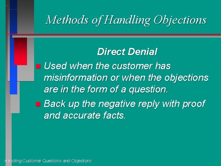 Methods of Handling Objections Direct Denial n Used when the customer has misinformation or