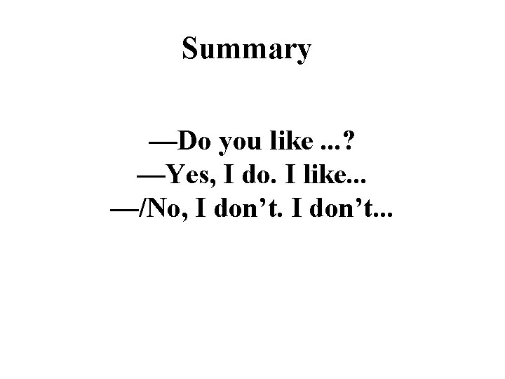 Summary —Do you like. . . ? —Yes, I do. I like. . .