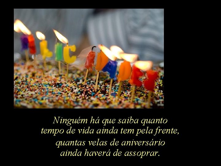 Ninguém há que saiba quanto tempo de vida ainda tem pela frente, quantas velas