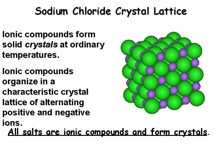Sodium Chloride Crystal Lattice Ionic compounds form solid crystals at ordinary temperatures. Ionic compounds Sodium Chloride Crystal Lattice Ionic compounds form solid crystals at ordinary temperatures. Ionic compounds